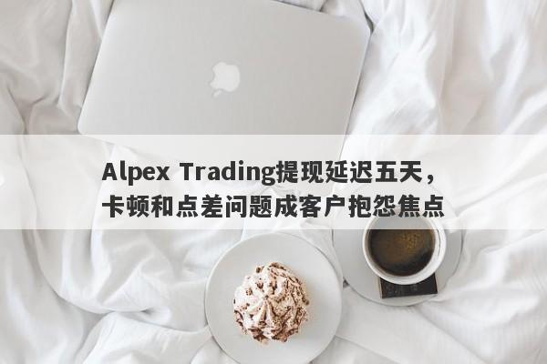 Alpex Trading提现延迟五天，卡顿和点差问题成客户抱怨焦点-第1张图片-要懂汇圈网