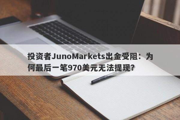 投资者JunoMarkets出金受阻：为何最后一笔970美元无法提现？-第1张图片-要懂汇圈网