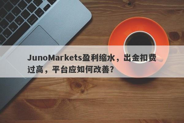 JunoMarkets盈利缩水，出金扣费过高，平台应如何改善？-第1张图片-要懂汇圈网