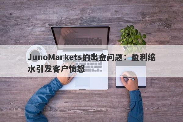 JunoMarkets的出金问题：盈利缩水引发客户愤怒-第1张图片-要懂汇圈网