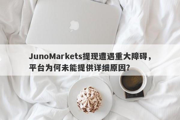 JunoMarkets提现遭遇重大障碍，平台为何未能提供详细原因？-第1张图片-要懂汇圈网