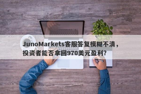 JunoMarkets客服答复模糊不清，投资者能否拿回970美元盈利？-第1张图片-要懂汇圈网