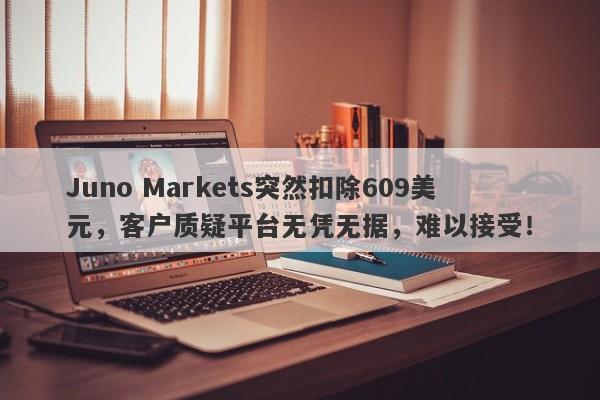 Juno Markets突然扣除609美元，客户质疑平台无凭无据，难以接受！-第1张图片-要懂汇圈网