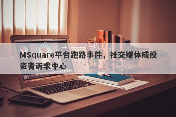 MSquare平台跑路事件，社交媒体成投资者诉求中心-第1张图片-要懂汇圈网