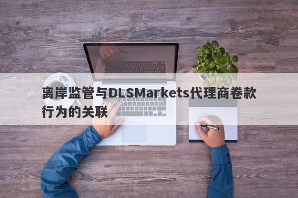 离岸监管与DLSMarkets代理商卷款行为的关联-第1张图片-要懂汇圈网