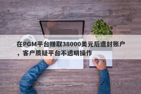 在PGM平台赚取38000美元后遭封账户，客户质疑平台不透明操作-第1张图片-要懂汇圈网