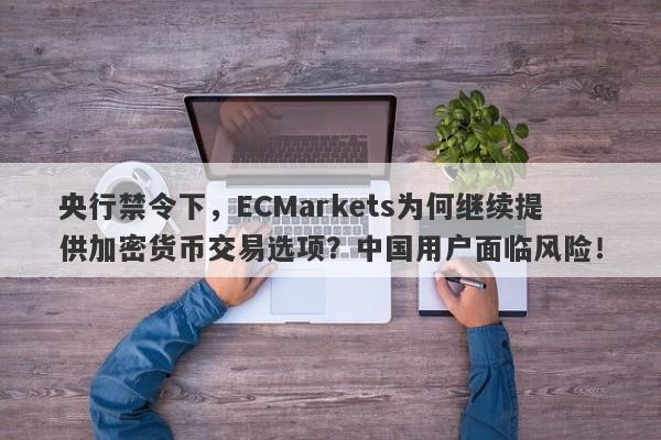 央行禁令下，ECMarkets为何继续提供加密货币交易选项？中国用户面临风险！-第1张图片-要懂汇圈网