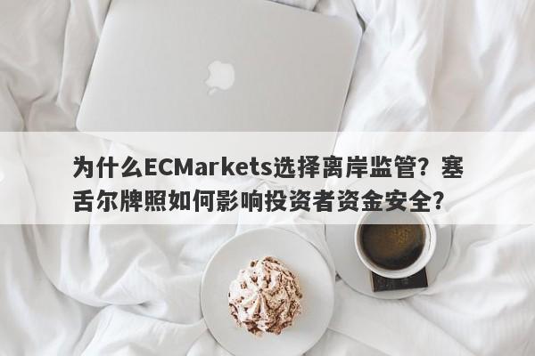 为什么ECMarkets选择离岸监管？塞舌尔牌照如何影响投资者资金安全？-第1张图片-要懂汇圈网