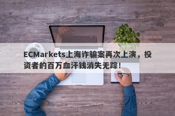 ECMarkets上海诈骗案再次上演，投资者的百万血汗钱消失无踪！-第1张图片-要懂汇圈网