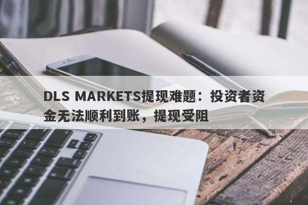 DLS MARKETS提现难题：投资者资金无法顺利到账，提现受阻-第1张图片-要懂汇圈网