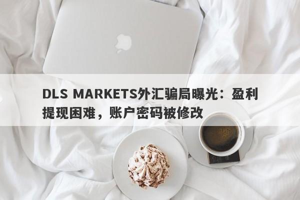 DLS MARKETS外汇骗局曝光：盈利提现困难，账户密码被修改-第1张图片-要懂汇圈网