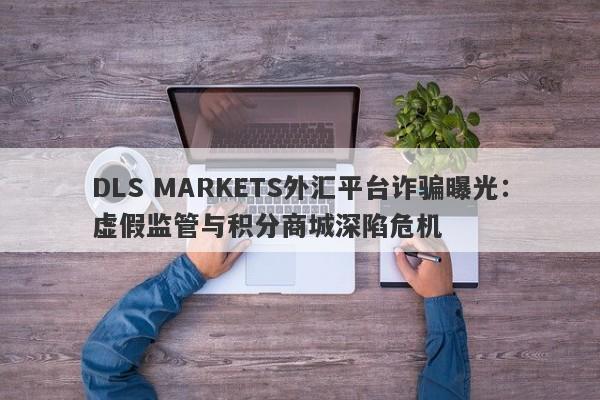 DLS MARKETS外汇平台诈骗曝光：虚假监管与积分商城深陷危机-第1张图片-要懂汇圈网