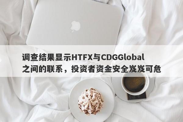 调查结果显示HTFX与CDGGlobal之间的联系，投资者资金安全岌岌可危-第1张图片-要懂汇圈网