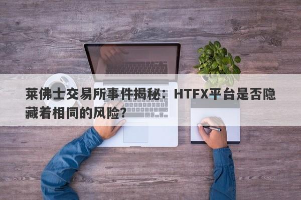 莱佛士交易所事件揭秘：HTFX平台是否隐藏着相同的风险？-第1张图片-要懂汇圈网