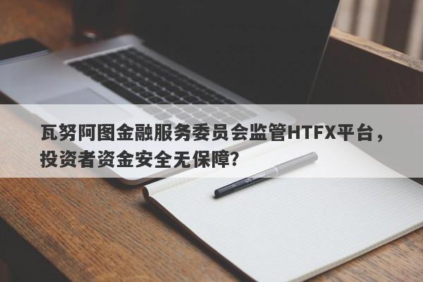 瓦努阿图金融服务委员会监管HTFX平台，投资者资金安全无保障？-第1张图片-要懂汇圈网