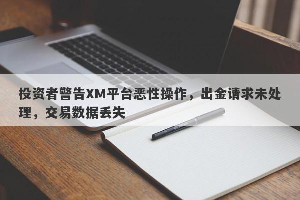 投资者警告XM平台恶性操作，出金请求未处理，交易数据丢失-第1张图片-要懂汇圈网