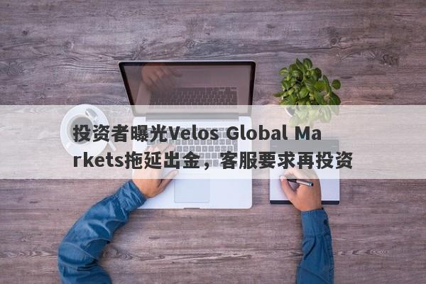 投资者曝光Velos Global Markets拖延出金，客服要求再投资-第1张图片-要懂汇圈网