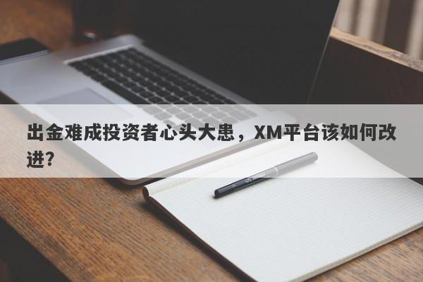 出金难成投资者心头大患，XM平台该如何改进？-第1张图片-要懂汇圈网