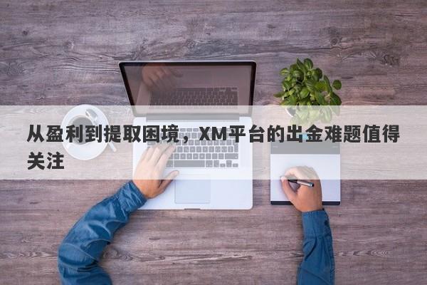 从盈利到提取困境，XM平台的出金难题值得关注-第1张图片-要懂汇圈网