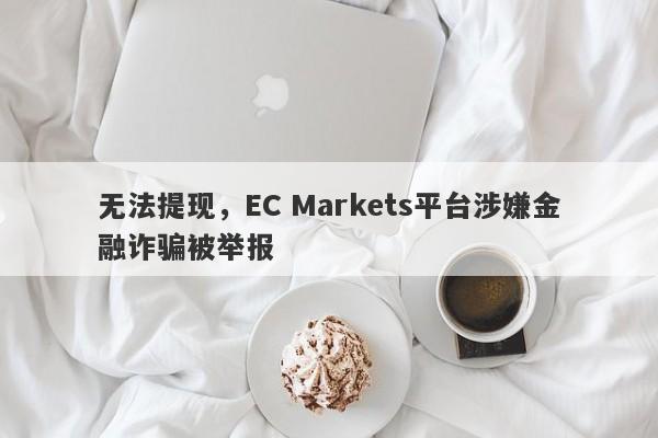 无法提现，EC Markets平台涉嫌金融诈骗被举报-第1张图片-要懂汇圈网