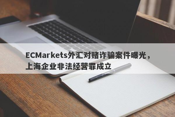 ECMarkets外汇对赌诈骗案件曝光，上海企业非法经营罪成立-第1张图片-要懂汇圈网