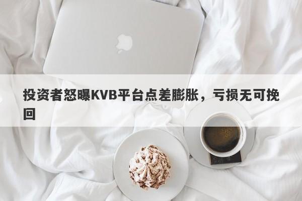 投资者怒曝KVB平台点差膨胀，亏损无可挽回-第1张图片-要懂汇圈网