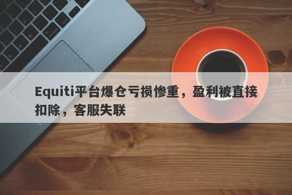 Equiti平台爆仓亏损惨重，盈利被直接扣除，客服失联-第1张图片-要懂汇圈网