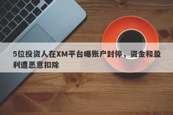 5位投资人在XM平台曝账户封停，资金和盈利遭恶意扣除-第1张图片-要懂汇圈网