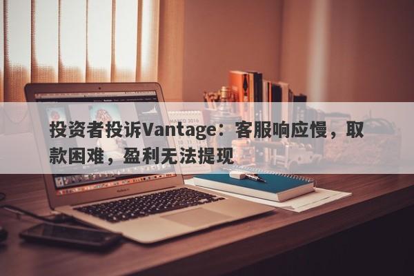 投资者投诉Vantage：客服响应慢，取款困难，盈利无法提现-第1张图片-要懂汇圈网