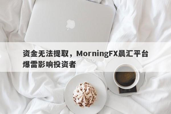 资金无法提取，MorningFX晨汇平台爆雷影响投资者-第1张图片-要懂汇圈网