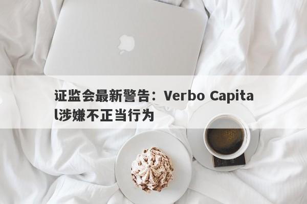 证监会最新警告：Verbo Capital涉嫌不正当行为-第1张图片-要懂汇圈网