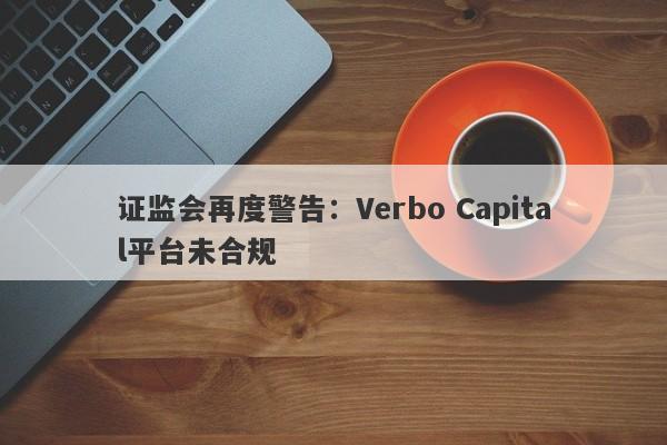 证监会再度警告：Verbo Capital平台未合规-第1张图片-要懂汇圈网