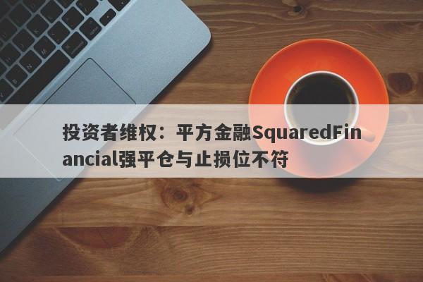 投资者维权：平方金融SquaredFinancial强平仓与止损位不符-第1张图片-要懂汇圈网