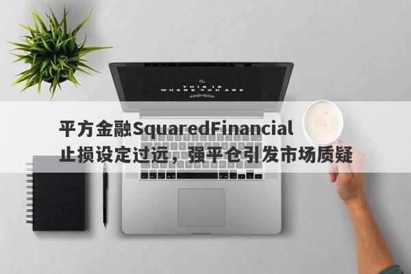 平方金融SquaredFinancial止损设定过远，强平仓引发市场质疑-第1张图片-要懂汇圈网