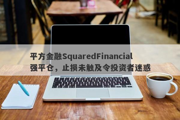 平方金融SquaredFinancial强平仓，止损未触及令投资者迷惑-第1张图片-要懂汇圈网