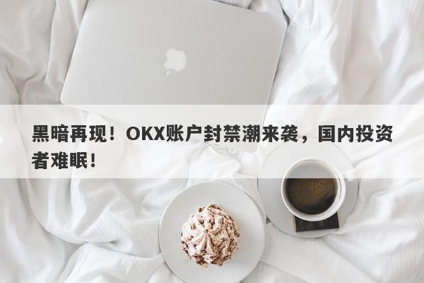 黑暗再现！OKX账户封禁潮来袭，国内投资者难眠！-第1张图片-要懂汇圈网