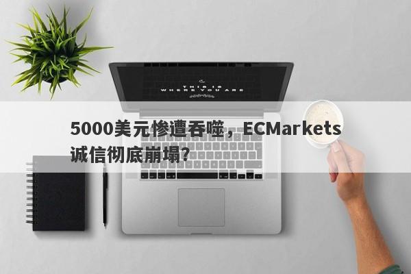 5000美元惨遭吞噬，ECMarkets诚信彻底崩塌？-第1张图片-要懂汇圈网