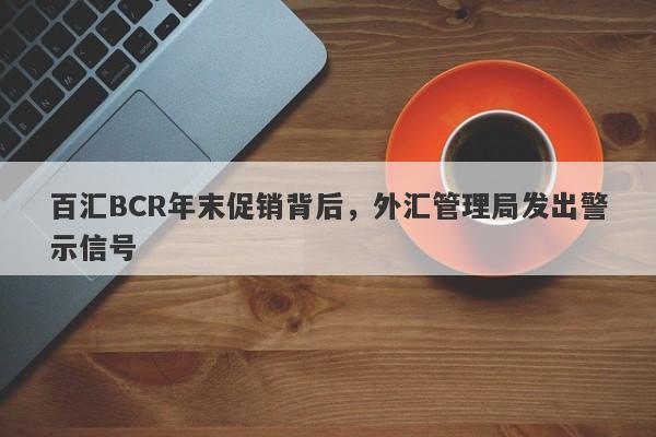 百汇BCR年末促销背后，外汇管理局发出警示信号-第1张图片-要懂汇圈网