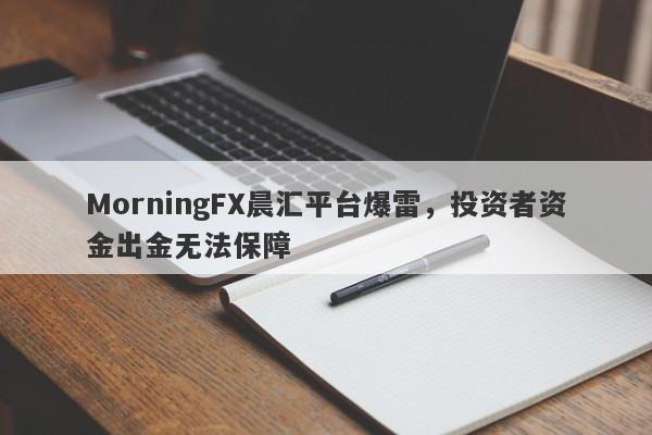 MorningFX晨汇平台爆雷，投资者资金出金无法保障-第1张图片-要懂汇圈网