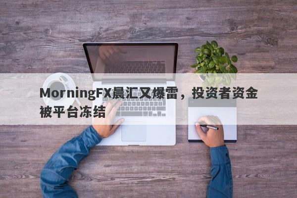 MorningFX晨汇又爆雷，投资者资金被平台冻结-第1张图片-要懂汇圈网