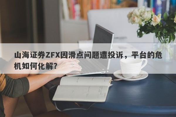 山海证券ZFX因滑点问题遭投诉，平台的危机如何化解？-第1张图片-要懂汇圈网