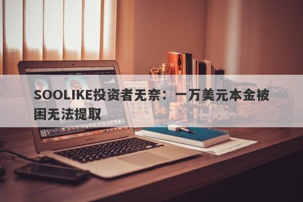 SOOLIKE投资者无奈：一万美元本金被困无法提取-第1张图片-要懂汇圈网