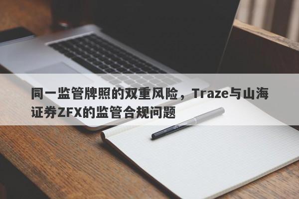 同一监管牌照的双重风险，Traze与山海证券ZFX的监管合规问题-第1张图片-要懂汇圈网