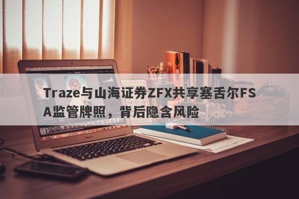 Traze与山海证券ZFX共享塞舌尔FSA监管牌照，背后隐含风险-第1张图片-要懂汇圈网