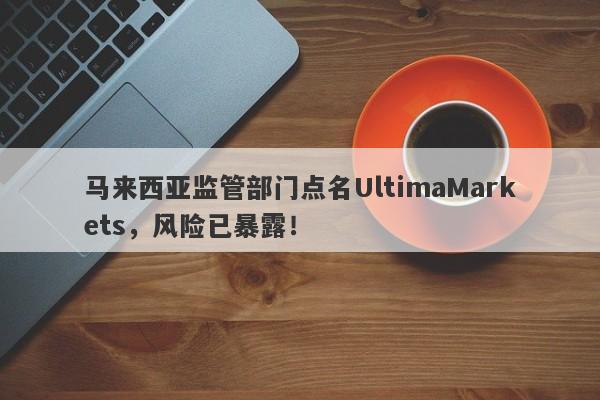 马来西亚监管部门点名UltimaMarkets，风险已暴露！-第1张图片-要懂汇圈网