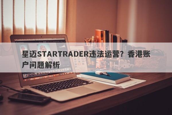 星迈STARTRADER违法运营？香港账户问题解析-第1张图片-要懂汇圈网