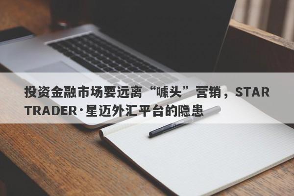 投资金融市场要远离“噱头”营销，STARTRADER·星迈外汇平台的隐患-第1张图片-要懂汇圈网