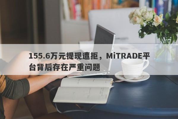 155.6万元提现遭拒，MiTRADE平台背后存在严重问题-第1张图片-要懂汇圈网