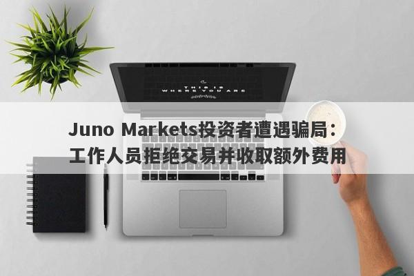 Juno Markets投资者遭遇骗局：工作人员拒绝交易并收取额外费用-第1张图片-要懂汇圈网