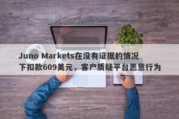 Juno Markets在没有证据的情况下扣款609美元，客户质疑平台恶意行为-第1张图片-要懂汇圈网